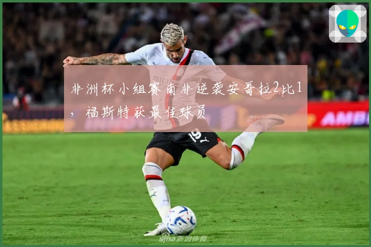 非洲杯小组赛南非逆袭安哥拉2比1，福斯特获最佳球员