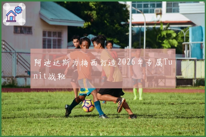 阿迪达斯为梅西打造2026年专属Tunit战靴