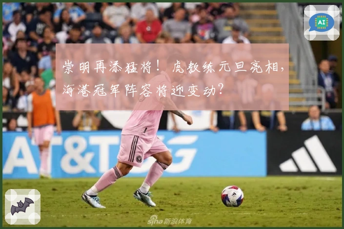 崇明再添猛将！虎教练元旦亮相，海港冠军阵容将迎变动？