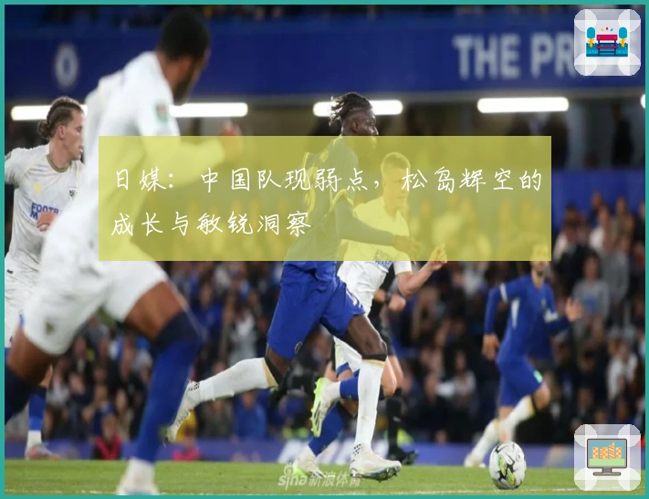 日媒：中国队现弱点，松岛辉空的成长与敏锐洞察