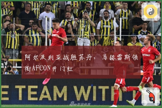 阿尔及利亚战胜苏丹，马赫雷斯领衔AFCON开门红