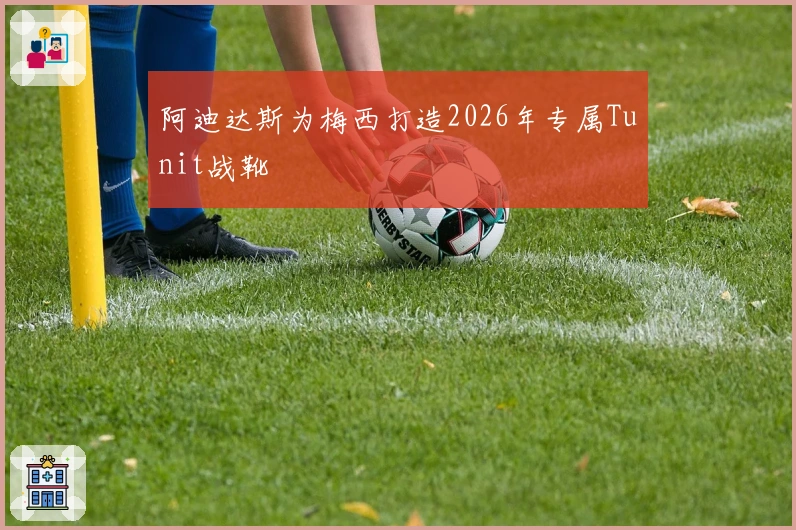 阿迪达斯为梅西打造2026年专属Tunit战靴