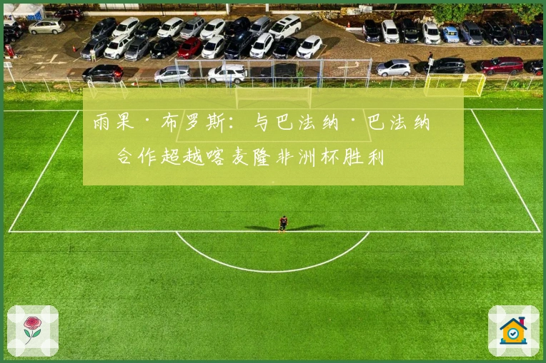 雨果·布罗斯：与巴法纳·巴法纳的合作超越喀麦隆非洲杯胜利